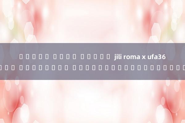 ทดลอง เล่น สล็อต jili roma x ufa369 ฝาก โบนัสฟรี โอกาสของผู้เล่นใหม่
